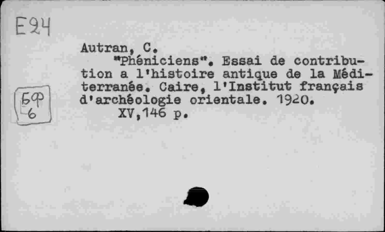 ﻿Autran, С.
’’Phéniciens**. Essai de contribution a l’histoire antique de la Méditerranée. Caire, l’institut français d’archéologie orientale. 19^0.
XV,146 p.